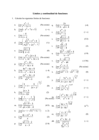 Límites y continuidad de funciones
1. Calcular los siguientes límites de funciones:
a. (No existe)
b. (- 4)
c. (No existe)
d. (½)
e. (0)
f. (No existe)
g. (No existe)
h. (- 4)
i. (2)
j. (0)
k. (2)
l (No existe)
m. (4/3)
n. (- 2)
o. (2)
p. (1/4)
q. (-4)
r. (+ 4)
s. (3/2)
t. (3)
u. (1/9)
v. (-1/56)
w. (No existe)
x. (0)
y. (+ 4)
z. (+ 4)
aa. (+ 4)
bb. (e )3/5
cc. (0)
dd. (- 4)
 