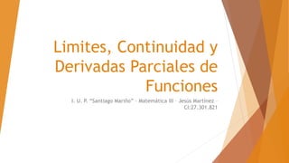 Limites, Continuidad y
Derivadas Parciales de
Funciones
I. U. P. “Santiago Mariño” – Matemática III – Jesús Martínez –
CI:27.301.821
 
