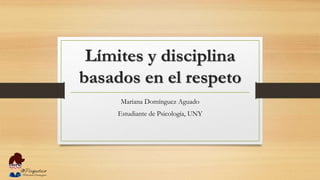Límites y disciplina
basados en el respeto
Mariana Domínguez Aguado
Estudiante de Psicología, UNY
 