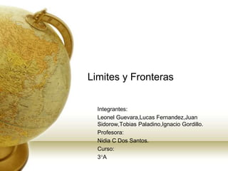 Limites y Fronteras 
Integrantes: 
Leonel Guevara,Lucas Fernandez,Juan 
Sidorow,Tobias Paladino,Ignacio Gordillo. 
Profesora: 
Nidia C Dos Santos. 
Curso: 
3°A 
 