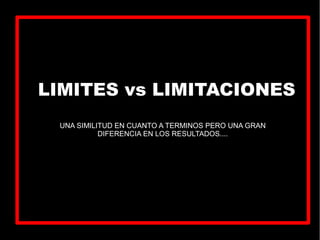 LIMITES vs LIMITACIONES
UNA SIMILITUD EN CUANTO A TERMINOS PERO UNA GRAN
DIFERENCIA EN LOS RESULTADOS....
 