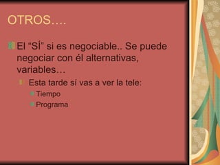 OTROS….

 El “SÍ” si es negociable.. Se puede
 negociar con él alternativas,
 variables…
   Esta tarde sí vas a ver la tele:
     Tiempo
     Programa
 