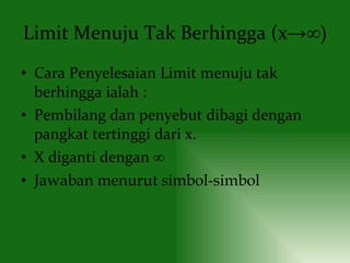 Limit Menuju Tak Berhingga (x ->∞)  Cara Penyelesaian Limit menuju tak berhingga ialah : Pembilang dan penyebut dibagi dengan pangkat tertinggi dari x. X diganti dengan  ∞ Jawaban menurut simbol-simbol 