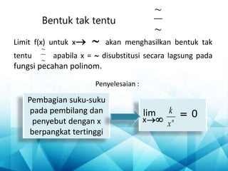 Bentuk tak tentu
Limit f(x) untuk x ~ akan menghasilkan bentuk tak
tentu apabila x = ~ disubstitusi secara lagsung pada
fungsi pecahan polinom.
~
~
~
~
Pembagian suku-suku
pada pembilang dan
penyebut dengan x
berpangkat tertinggi
0
lim

x
=
 n
x
k
Penyelesaian :
 