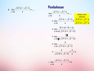 Kalikan akar
sekawan
x
1
x
1
x
1
x
1
x
x
1
x
1
lim
0
x 
+
+

+
+



+
=

)
x
1
x
1
(
x
x
2
lim
0
x 
+
+
=

4. ....
x
x
1
x
1
lim
0
x
=


+

....
x
x
1
x
1
lim
0
x
=


+

)
x
1
x
1
(
x
)
x
1
(
)
x
1
(
lim
0
x 
+
+


+
=

x
1
x
1
2
lim
0
x 
+
+
=

1
2
2
0
1
0
1
2
=
=

+
+
=
1
x
x
1
x
1
lim
0
x
=


+


 