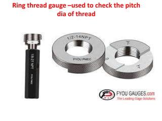 Ring thread gauge –used to check the pitch
dia of thread
 