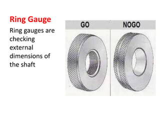 Ring Gauge
Ring gauges are
checking
external
dimensions of
the shaft
 
