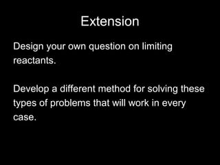 Extension
Design your own question on limiting
reactants.
Develop a different method for solving these
types of problems that will work in every
case.
 