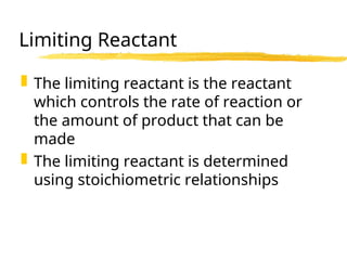 Limiting Reactant
 The limiting reactant is the reactant
which controls the rate of reaction or
the amount of product that can be
made
 The limiting reactant is determined
using stoichiometric relationships
 