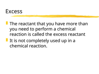 Excess
 The reactant that you have more than
you need to perform a chemical
reaction is called the excess reactant
 It is not completely used up in a
chemical reaction.
 