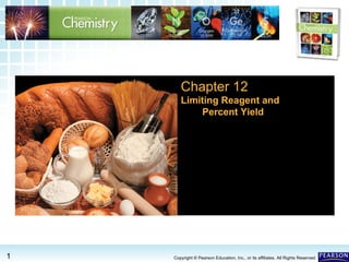 12.3 Limiting Reagent and Percent Yield >12.3 Limiting Reagent and Percent Yield >
1 Copyright © Pearson Education, Inc., or its affiliates. All Rights Reserved.
Chapter 12
Limiting Reagent and
Percent Yield
 