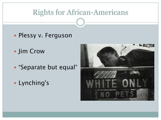Rights for African-Americans
 Plessy v. Ferguson
 Jim Crow
 “Separate but equal”
 Lynching's
 