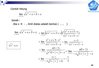 22
Contoh Hitung
xxx
x


3lim 2
Jawab :
Jika x  , limit diatas adalah bentuk ( ) 
xxx
x


3lim 2
  )
3
3
(3lim
2
2
2
xxx
xxx
xxx
x




xxx
xxx
x




3
3
lim
2
22
xxx
x
x




3
3
lim
2
xx
x
xx
x
x




)1(
)1(
lim
2
312
3
||2
xx 
xx
x
xx
x
x 



2
31
3
1
)1(
lim
2
1
)11(
1
lim
2
31
3





xx
x
x
 