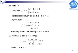 31
1. Diketahui






1,22
1,1
)(
2
xx
xx
xf
selidiki kekontinuan fungsi f(x) di x = -1
Soal Latihan
2. Agar fungsi









2,3
21,
1,1
)(
xx
xbax
xx
xf
kontinu pada R, maka berapakah a + 2b ?
3. Tentukan a dan b agar fungsi









2,42
2,
2
4
)(
2
xx
x
x
bxax
xf
kontinu di x = 2
 