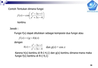 36









43
13
cos)( 2
4
xx
xx
xf
))(()( xhgxf 
43
13
)( 2
4



xx
xx
xh dan g(x) = cos x
Contoh Tentukan dimana fungsi
kontinu
Jawab :
Fungsi f(x) dapat dituliskan sebagai komposisi dua fungsi atau
dengan
Karena h(x) kontinu di R-{-4,1} dan g(x) kontinu dimana-mana maka
fungsi f(x) kontinu di R-{-4,1}
 