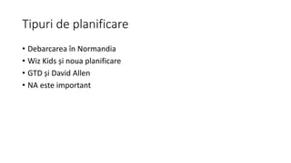 Tipuri de planificare
• Debarcarea în Normandia
• Wiz Kids și noua planificare
• GTD și David Allen
• NA este important
 