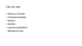 Lie to me
• Odiseu și sirenele
• Limitează tentațiile
• Dulciuri
• Achitări
• Lista de cumpărături
• Alcoolicul în bar
 