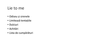 Lie to me
• Odiseu și sirenele
• Limitează tentațiile
• Dulciuri
• Achitări
• Lista de cumpărături
 