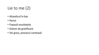 Lie to me (2)
• Alcoolicul în bar
• Pariul
• Fixează rezultatele
• Sistem de gratificare
• Vei greși, procesul contează
 