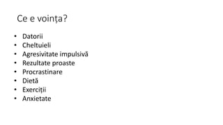 Ce e voința?
• Datorii
• Cheltuieli
• Agresivitate impulsivă
• Rezultate proaste
• Procrastinare
• Dietă
• Exerciții
• Anxietate
 