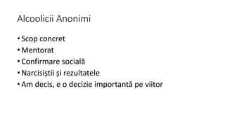 Alcoolicii Anonimi
• Scop concret
• Mentorat
• Confirmare socială
• Narcisiștii și rezultatele
• Am decis, e o decizie importantă pe viitor
 