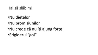 Hai să slăbim!
•Nu dietelor
•Nu promisiunilor
•Nu crede că nu îți ajung forțe
•Frigiderul ”gol”
 