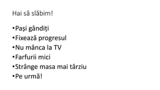 Hai să slăbim!
•Pași gândiți
•Fixează progresul
•Nu mânca la TV
•Farfurii mici
•Strânge masa mai târziu
•Pe urmă!
 
