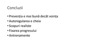 Concluzii
• Prevenția e mai bună decât voința
• Autoregularea e cheia
• Scopuri realiste
• Fixarea progresului
• Antrenamente
 