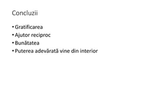 Concluzii
• Gratificarea
• Ajutor reciproc
• Bunătatea
• Puterea adevărată vine din interior
 