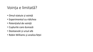 Voința e limitată?
• Omul-statuie și voință
• Experimentul cu ridichea
• Potențialul de voință
• Cuplurile care durează
• Dostoevski și ursul alb
• Robin Williams și analiza feței
 