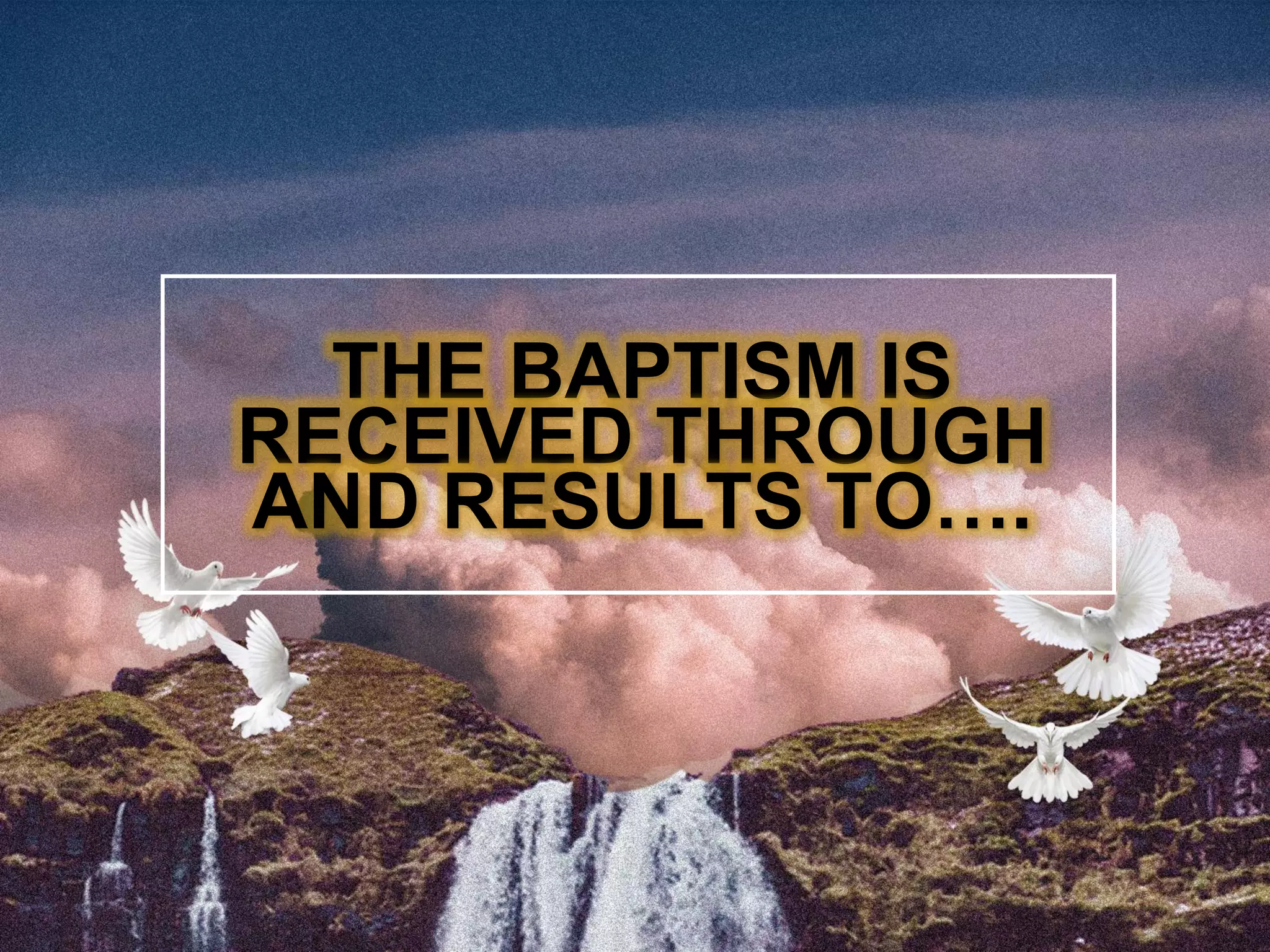 THE BAPTISM IS
RECEIVED THROUGH
AND RESULTS TO….