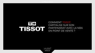 COMMENT TISSOT
CAPITALISE SUR SON
PARTENARIAT AVEC LA NBA
EN POINT DE VENTE ?
 