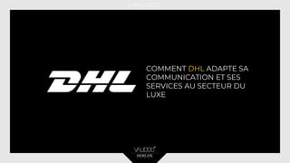 COMMENT DHL ADAPTE SA
COMMUNICATION ET SES
SERVICES AU SECTEUR DU
LUXE
 