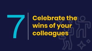 7
Celebrate the
wins of your
colleagues
 