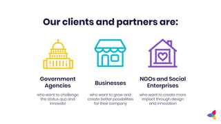 Our clients and partners are:
Government
Agencies Businesses
NGOs and Social
Enterprises
who want to challenge
the status ...