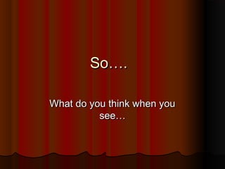 So….

What do you think when you
          see…
 