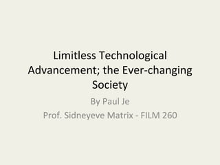 Limitless	
  Technological	
  
Advancement;	
  the	
  Ever-­‐changing	
  
Society	
  
By	
  Paul	
  Je	
  
Prof.	
  Sidneyeve	
  Matrix	
  -­‐	
  FILM	
  260	
  	
  
 