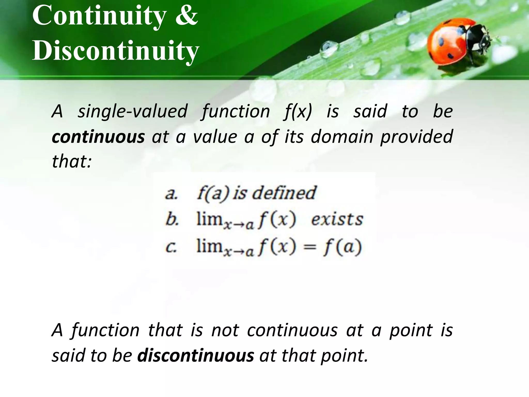 Continuity &
Discontinuity
A single-valued function f(x) is said to be
continuous at a value a of its domain provided
that:
A function that is not continuous at a point is
said to be discontinuous at that point.