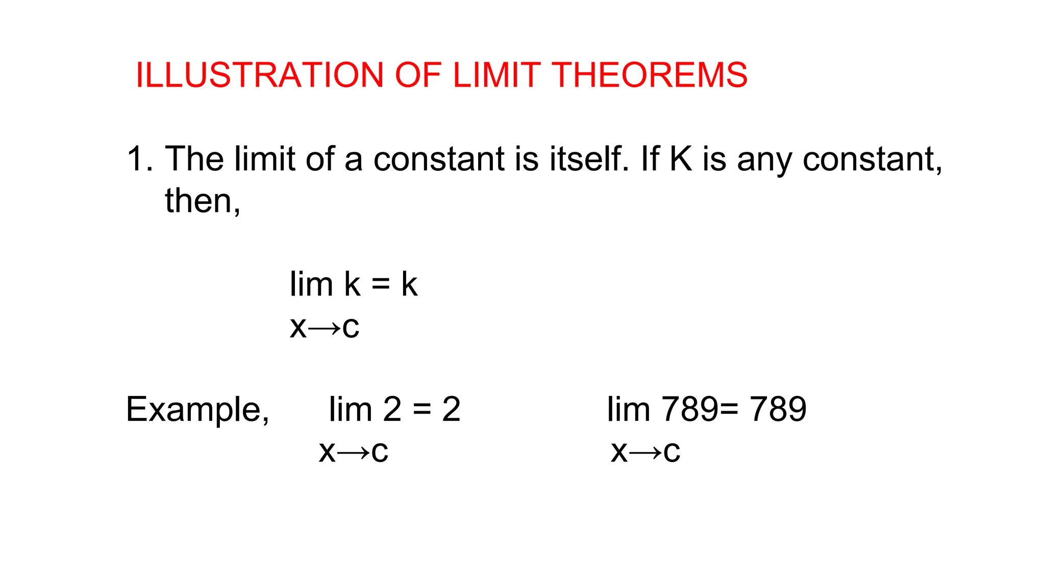 ILLUSTRATION OF LIMIT THEOREMS
1. The limit of a constant is itself. If K is any constant,
then,
lim k = k
x→c
Example, lim 2 = 2 lim 789= 789
x→c x→c
 