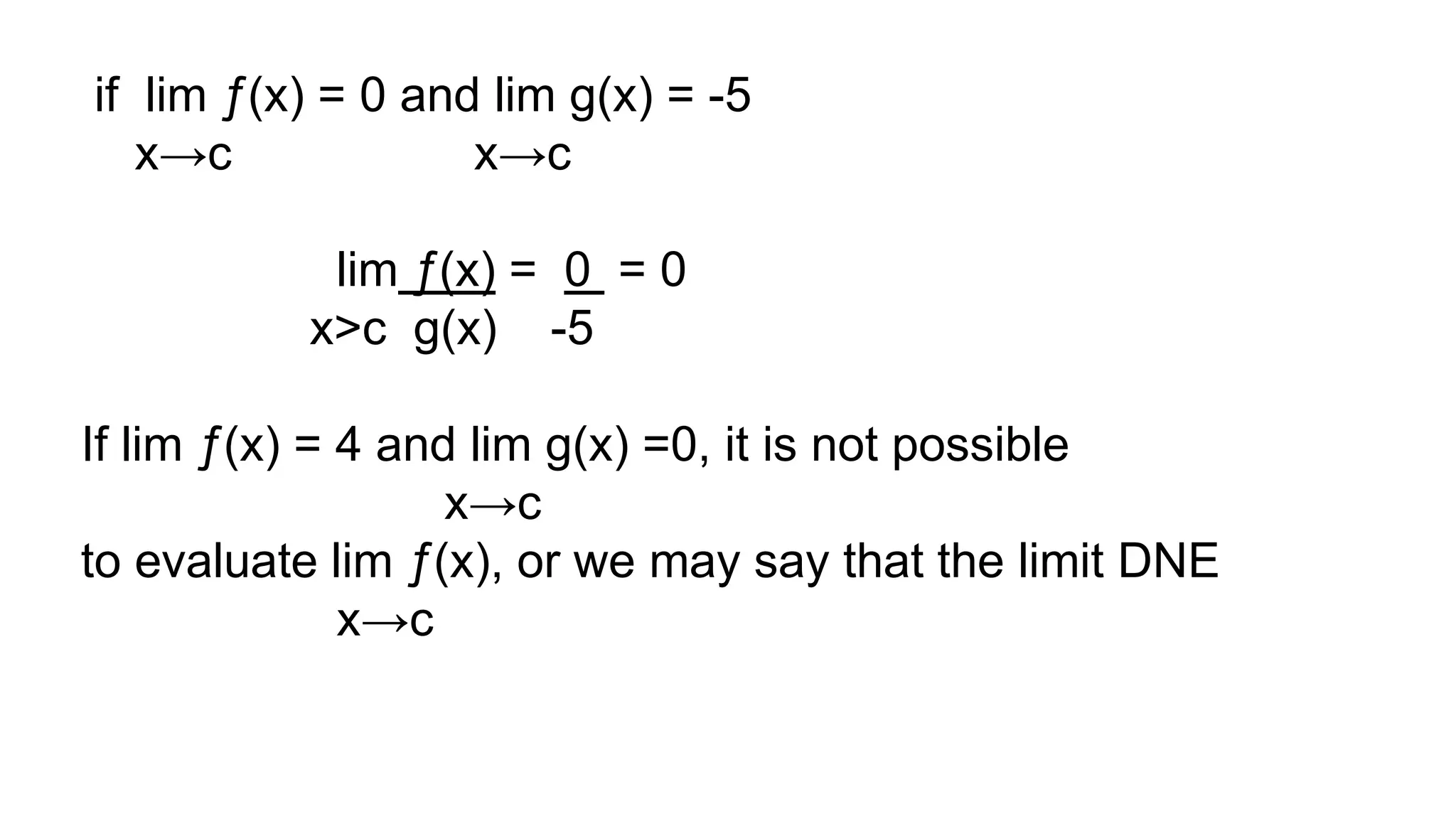 if lim ƒ(x) = 0 and lim g(x) = -5
x→c x→c
lim ƒ(x) = 0 = 0
x>c g(x) -5
If lim ƒ(x) = 4 and lim g(x) =0, it is not possible
x→c
to evaluate lim ƒ(x), or we may say that the limit DNE
x→c
 