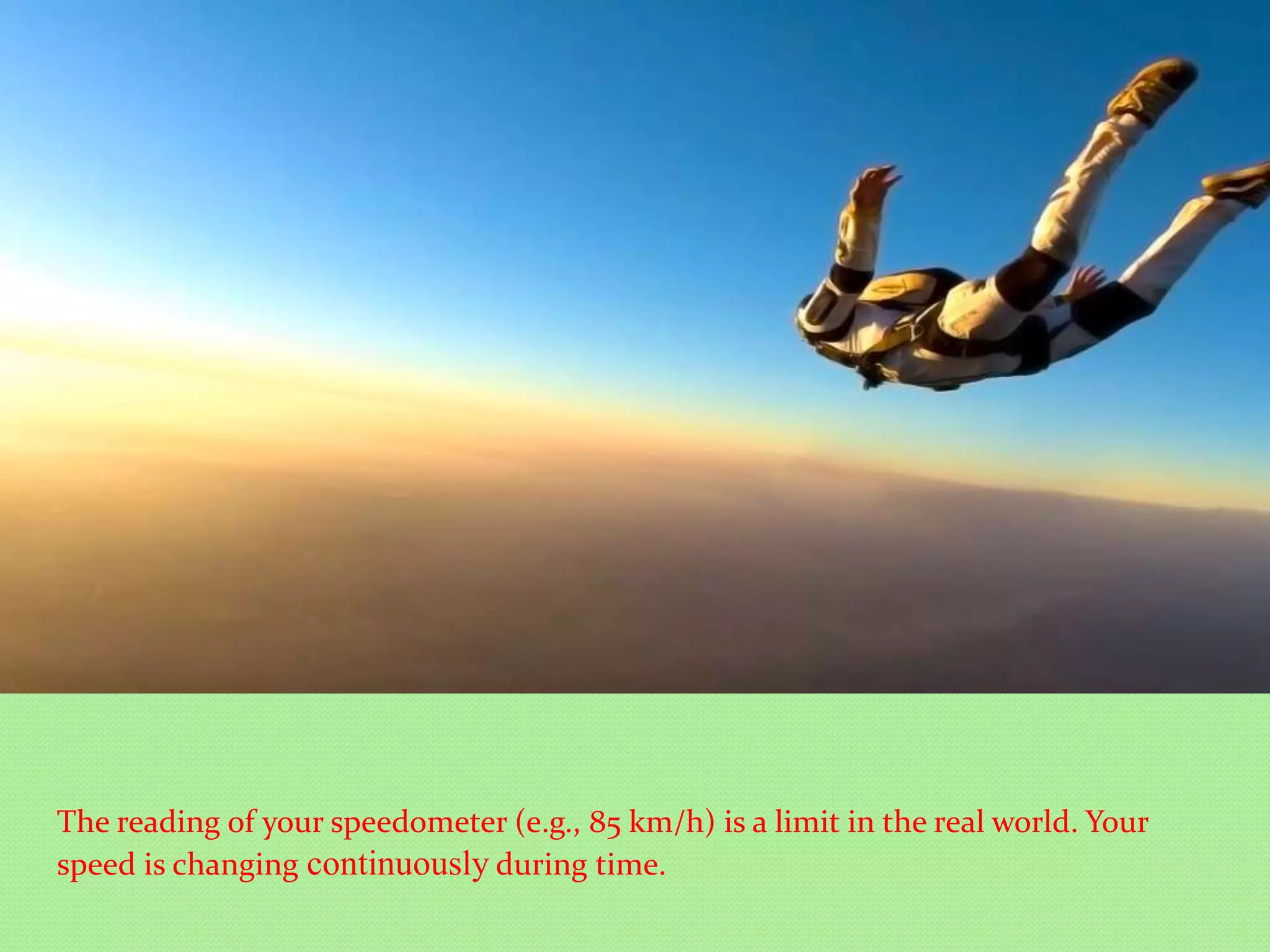 The reading of your speedometer (e.g., 85 km/h) is a limit in the real world. Your
speed is changing continuously during time.
 