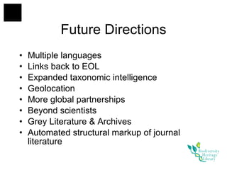 Future Directions Multiple languages Links back to EOL Expanded taxonomic intelligence Geolocation More global partnerships Beyond scientists Grey Literature & Archives Automated structural markup of journal literature 