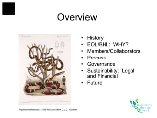 Overview  History EOL/BHL:  WHY? Members/Collaborators Process Governance Sustainability:  Legal and Financial Future Reptilia and Batrachia . (1885-1902) by Albert C.L.G.  Günther  