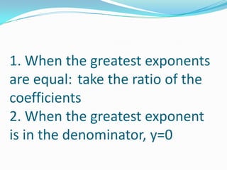 1. When the greatest exponents are equal: 	take the ratio of the coefficients2. When the greatest exponent is in the denominator, y=0