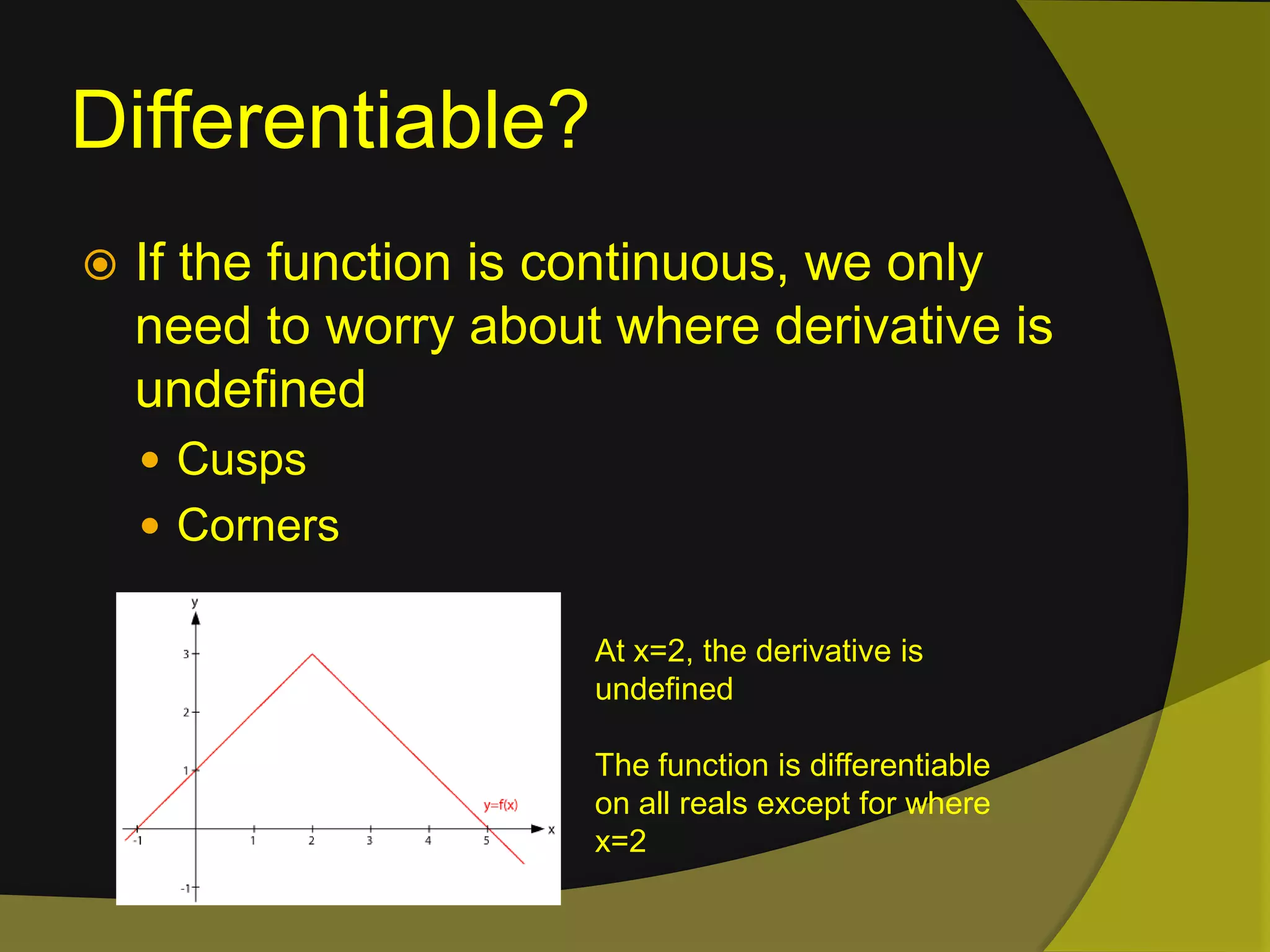 Differentiable?If the function is continuous, we only need to worry about where derivative is undefinedCusps CornersAt x=2, the derivative is undefinedThe function is differentiable on all reals except for where x=2