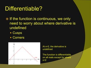 Differentiable?If the function is continuous, we only need to worry about where derivative is undefinedCusps CornersAt x=2, the derivative is undefinedThe function is differentiable on all reals except for where x=2