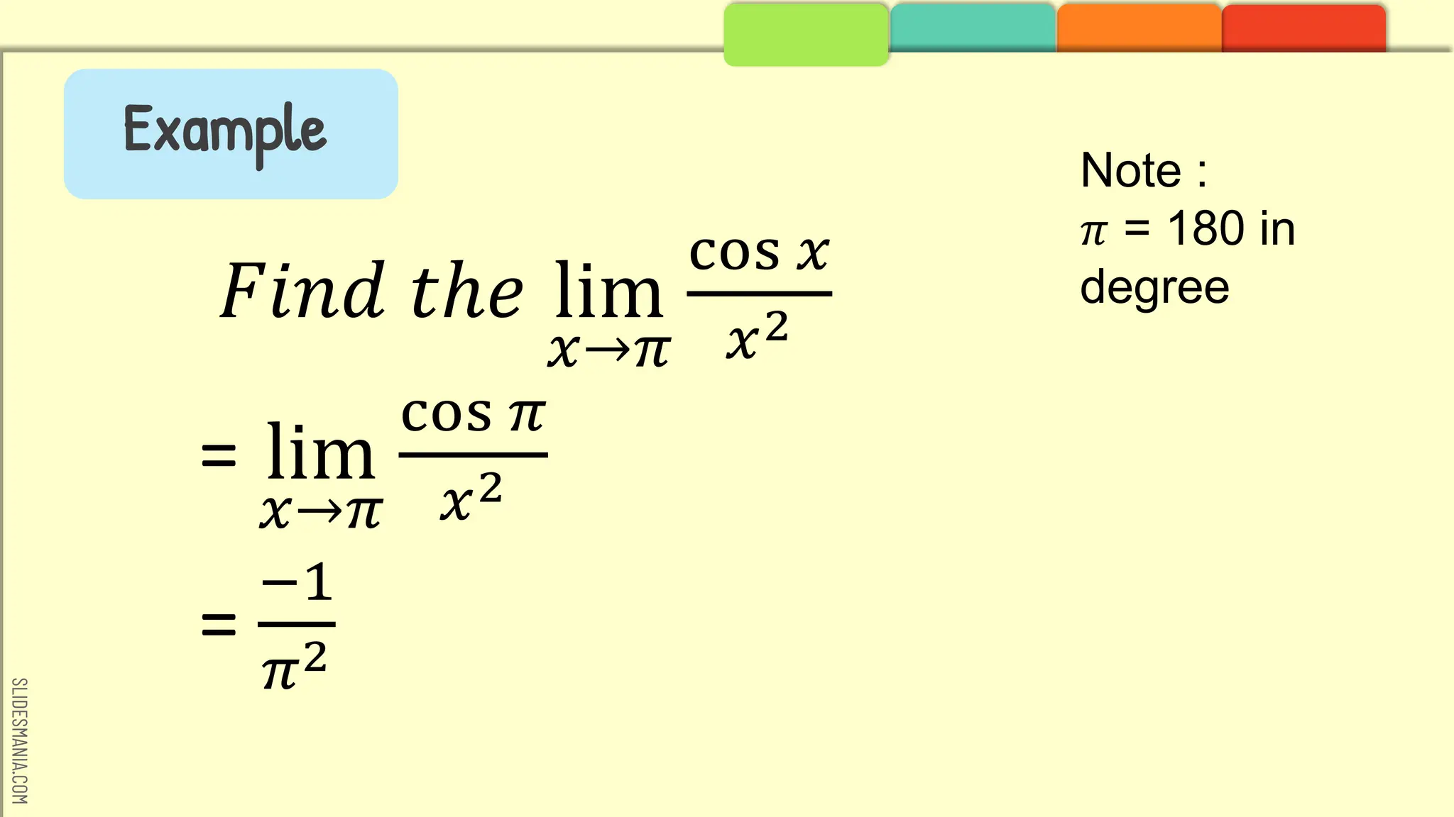 SLIDESMANIA.COM
𝐹𝑖𝑛𝑑 𝑡ℎ𝑒 lim
𝑥→𝜋
cos 𝑥
𝑥2
= lim
𝑥→𝜋
cos 𝜋
𝑥2
=
−1
𝜋2
Example
Note :
𝜋 = 180 in
degree
 