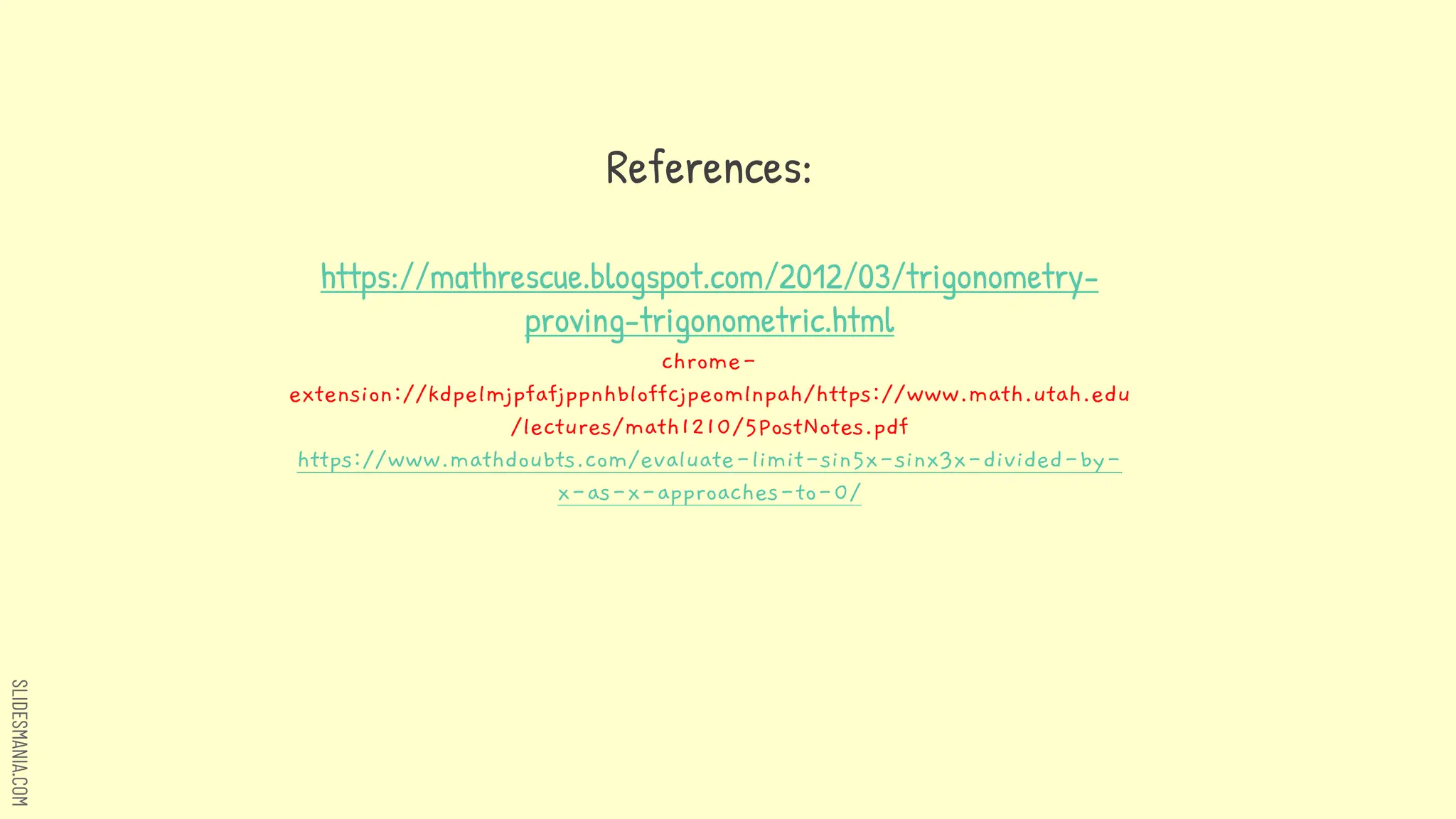 SLIDESMANIA.COM
References:
https://mathrescue.blogspot.com/2012/03/trigonometry-
proving-trigonometric.html
chrome-
extension://kdpelmjpfafjppnhbloffcjpeomlnpah/https://www.math.utah.edu
/lectures/math1210/5PostNotes.pdf
https://www.mathdoubts.com/evaluate-limit-sin5x-sinx3x-divided-by-
x-as-x-approaches-to-0/
 