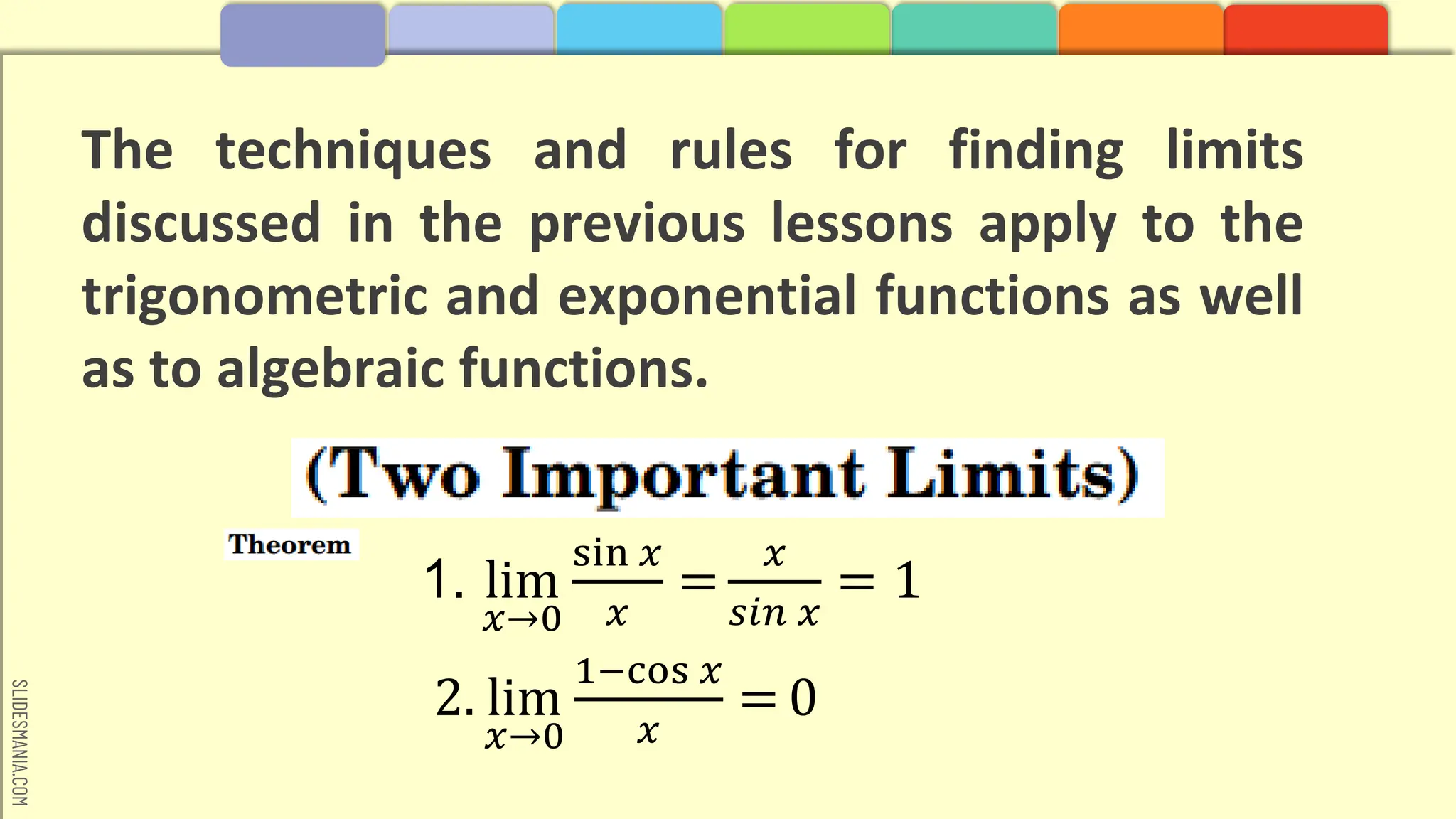 SLIDESMANIA.COM
The techniques and rules for finding limits
discussed in the previous lessons apply to the
trigonometric and exponential functions as well
as to algebraic functions.
1. lim
𝑥→0
sin 𝑥
𝑥
=
𝑥
𝑠𝑖𝑛 𝑥
= 1
2. lim
𝑥→0
1−cos 𝑥
𝑥
= 0
 