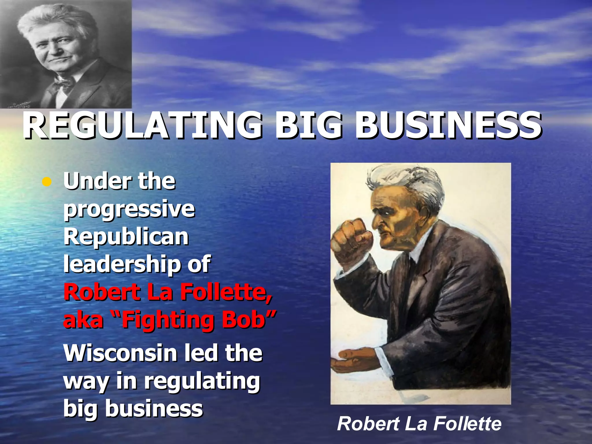 REGULATING BIG BUSINESS Under the progressive Republican leadership of  Robert La Follette, aka “Fighting Bob”   Wisconsin led the way in regulating big business Robert La Follette 
